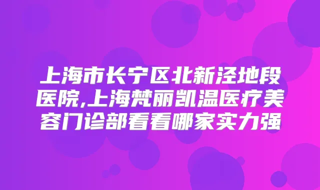 上海市长宁区北新泾地段医院,上海梵丽凯温医疗美容门诊部看看哪家实力强