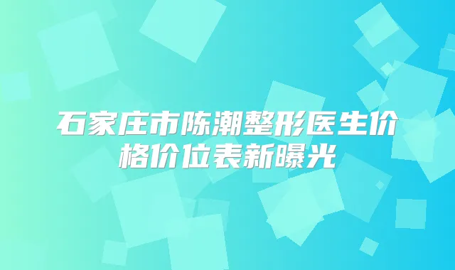 石家庄市陈潮整形医生价格价位表新曝光