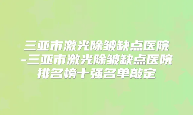 三亚市激光除皱缺点医院-三亚市激光除皱缺点医院排名榜十强名单敲定