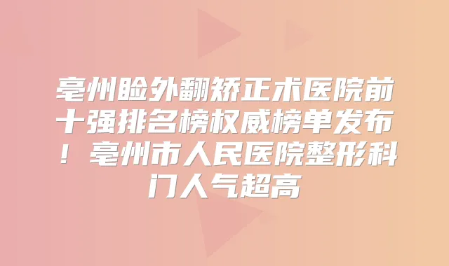 亳州睑外翻矫正术医院前十强排名榜榜单发布！亳州市人民医院整形科门人气超高