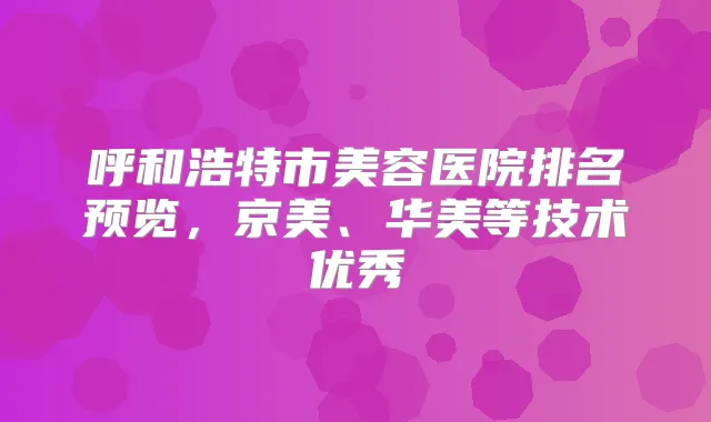 呼和浩特市美容医院排名预览，京美、华美等技术优秀