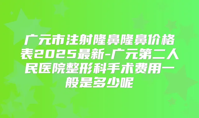 广元市注射隆鼻隆鼻价格表2025新-广元第二人民医院整形科手术费用一般是多少呢