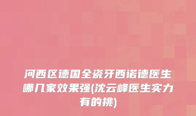 河西区德国全瓷牙西诺德医生哪几家效果强(沈云峰医生实力有的挑)