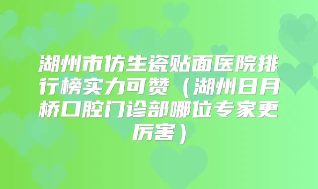 湖州市仿生瓷贴面医院排行榜实力可赞(湖州日月桥口腔门诊部哪位专家更厉害)