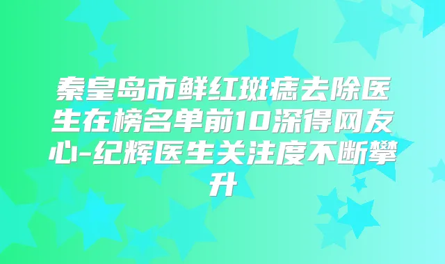 秦皇岛市鲜红斑痣去除医生在榜名单前10深得网友心-纪辉医生关注度不断攀升