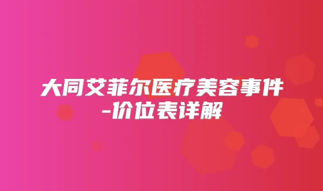 大同艾菲尔医疗美容事件-价位表详解
