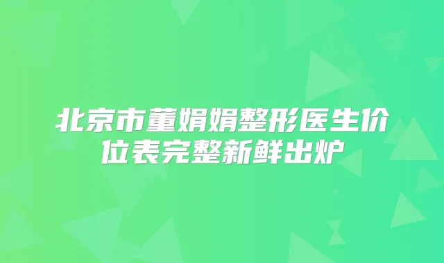 北京市董娟娟整形医生价位表完整新鲜出炉