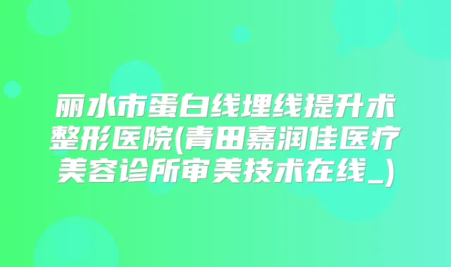 丽水市蛋白线埋线提升术整形医院(青田嘉润佳医疗美容诊所审美技术在线_)