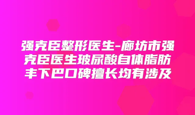 强克臣整形医生-廊坊市强克臣医生玻尿酸自体脂肪丰下巴口碑擅长均有涉及