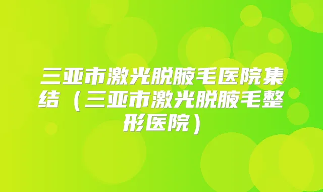 三亚市激光脱腋毛医院集结（三亚市激光脱腋毛整形医院）