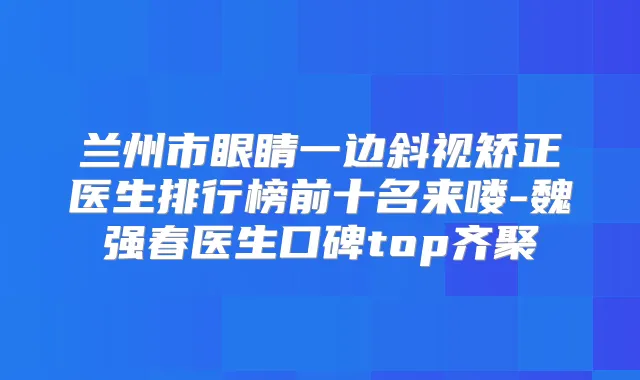 兰州市眼睛一边斜视矫正医生排行榜前十名来喽-魏强春医生口碑top齐聚