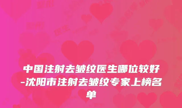 中国注射去皱纹医生哪位较好-沈阳市注射去皱纹专家上榜名单