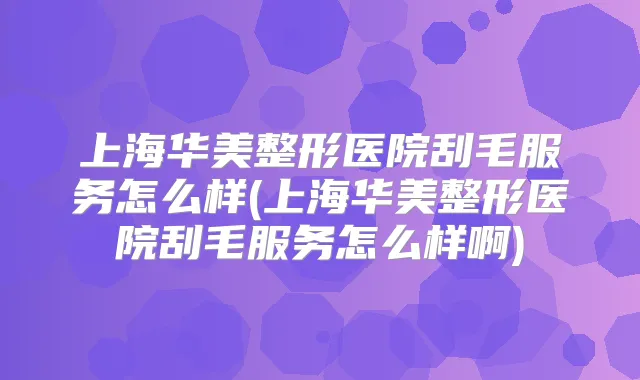 上海华美整形医院刮毛服务怎么样(上海华美整形医院刮毛服务怎么样啊)