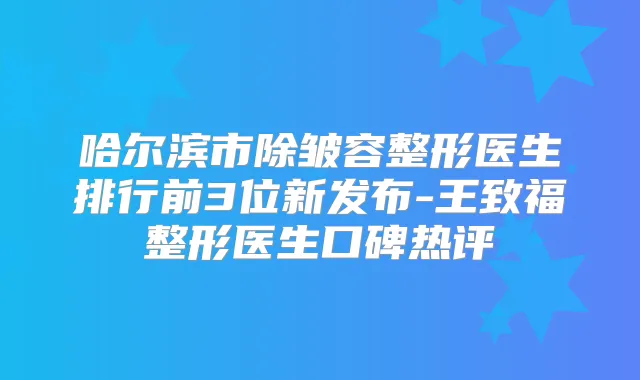 哈尔滨市除皱容整形医生排行前3位新发布-王致福整形医生口碑热评