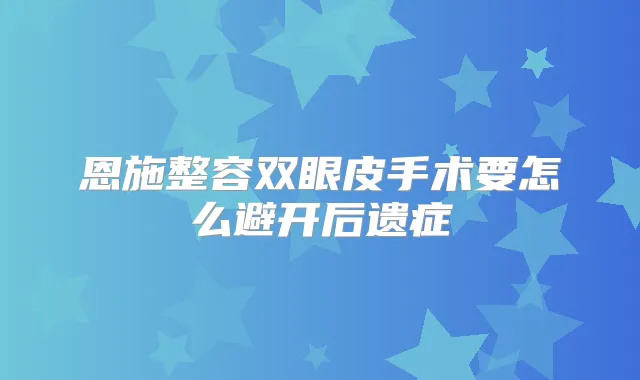 恩施整容双眼皮手术要怎么避开后遗症