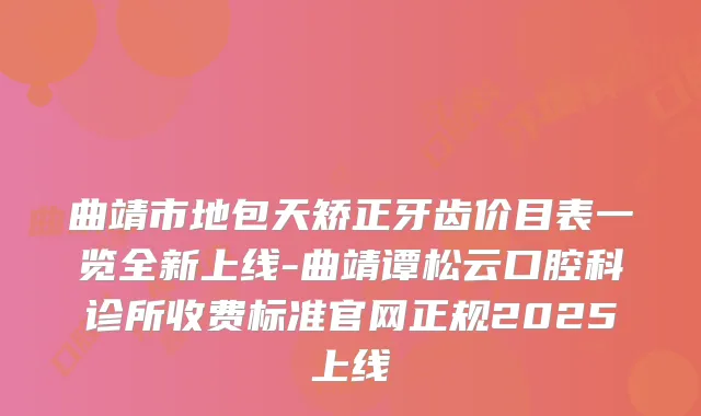 曲靖市地包天矫正牙齿价目表一览全新上线-曲靖谭松云口腔科诊所收费标准官网正规2025上线