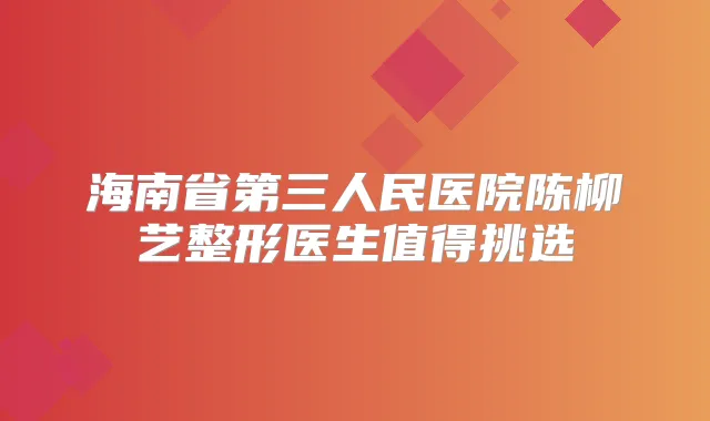 海南省第三人民医院陈柳艺整形医生值得挑选