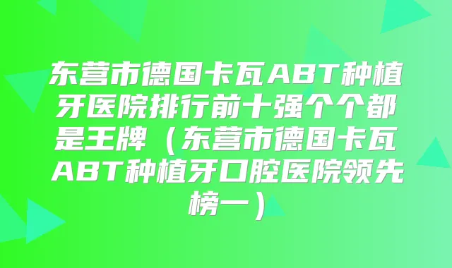 东营市德国卡瓦ABT种植牙医院排行前十强个个都是王牌(东营市德国卡瓦ABT种植牙口腔医院领先榜一)