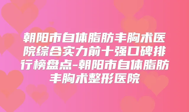 朝阳市自体脂肪丰胸术医院综合实力前十强口碑排行榜盘点-朝阳市自体脂肪丰胸术整形医院