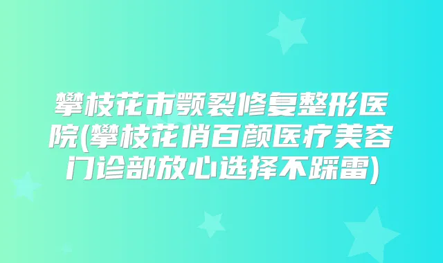 攀枝花市颚裂修复整形医院(攀枝花俏百颜医疗美容门诊部放心选择不踩雷)