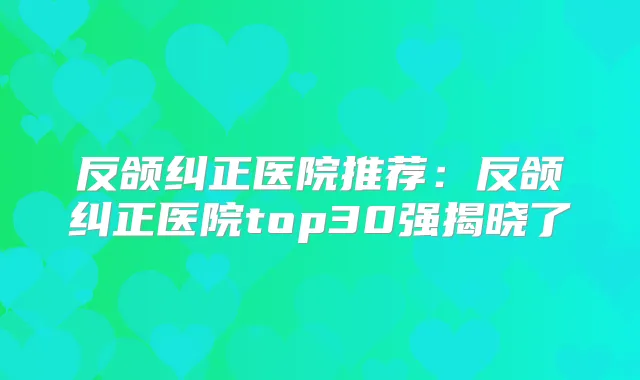 反颌纠正医院推荐:反颌纠正医院top30强揭晓了