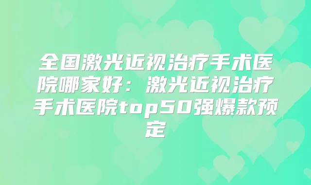 全国激光近视手术医院哪家好：激光近视手术医院top50强爆款预定