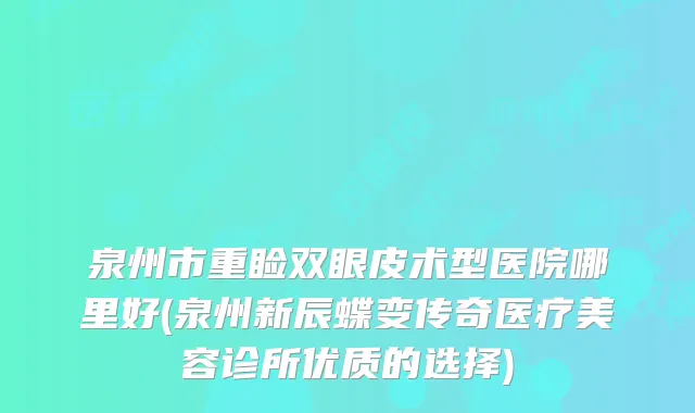 泉州市重睑双眼皮术型医院哪里好(泉州新辰蝶变传奇医疗美容诊所优质的选择)