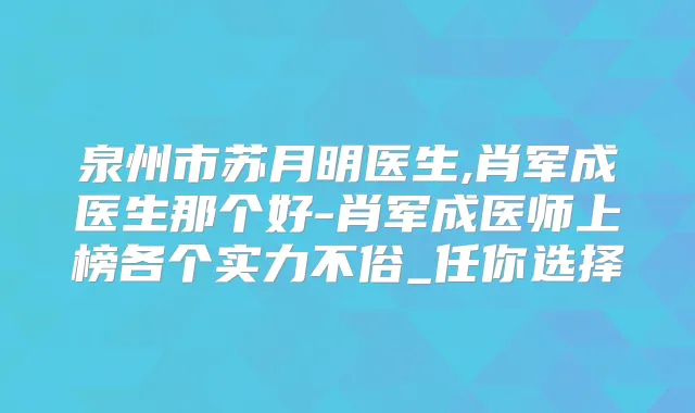 泉州市苏月明医生,肖军成医生那个好-肖军成医师上榜各个实力不俗_任你选择