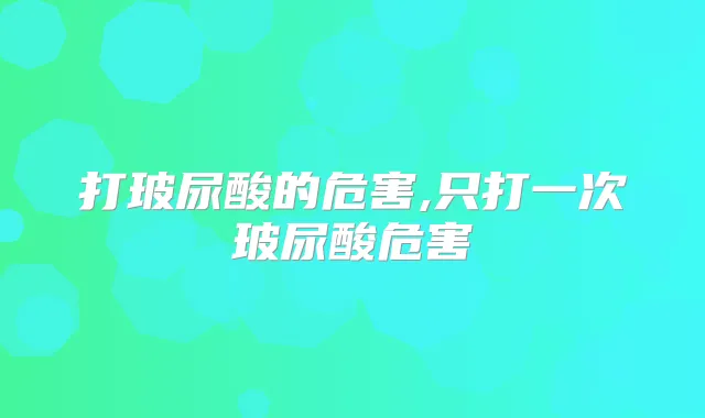 打玻尿酸的危害,只打一次玻尿酸危害