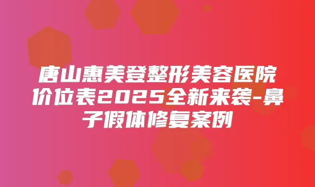 唐山惠美登整形美容医院价位表2025全新来袭-鼻子假体修复案例