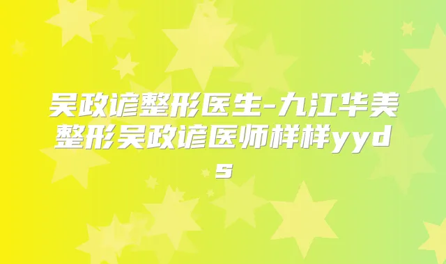 吴政谚整形医生-九江华美整形吴政谚医师样样yyds