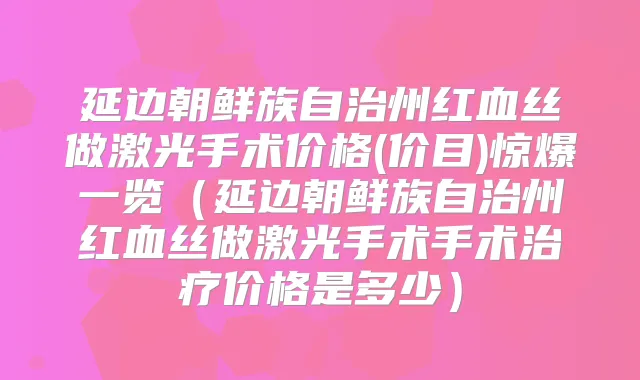 延边朝鲜族自治州红血丝做激光手术价格(价目)惊爆一览(延边朝鲜族自治州红血丝做激光手术手术价格是多少)