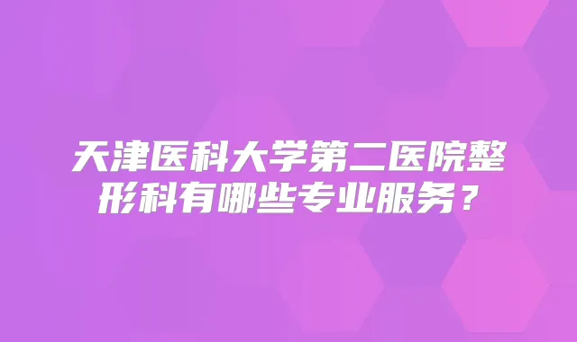 天津医科大学第二医院整形科有哪些专业服务？