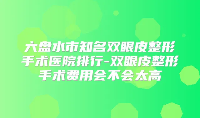 六盘水市知名双眼皮整形手术医院排行-双眼皮整形手术费用会不会太高
