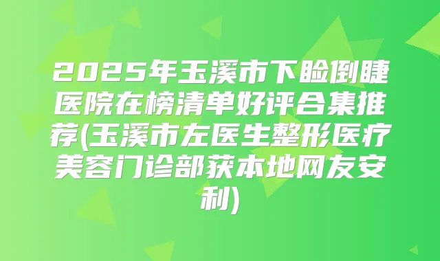 2025年玉溪市下睑倒睫医院在榜清单好评合集推荐(玉溪市左医生整形医疗美容门诊部获本地网友安利)