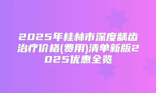 2025年桂林市深度龋齿价格(费用)清单新版2025优惠全览