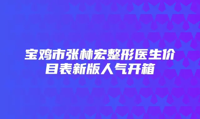 宝鸡市张林宏整形医生价目表新版人气开箱