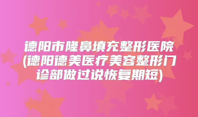 德阳市隆鼻填充整形医院(德阳德美医疗美容整形门诊部做过说恢复期短)