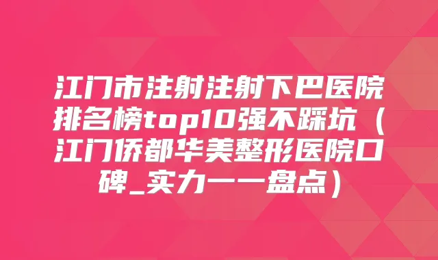江门市注射注射下巴医院排名榜top10强不踩坑(江门侨都华美整形医院口碑_实力一一盘点)