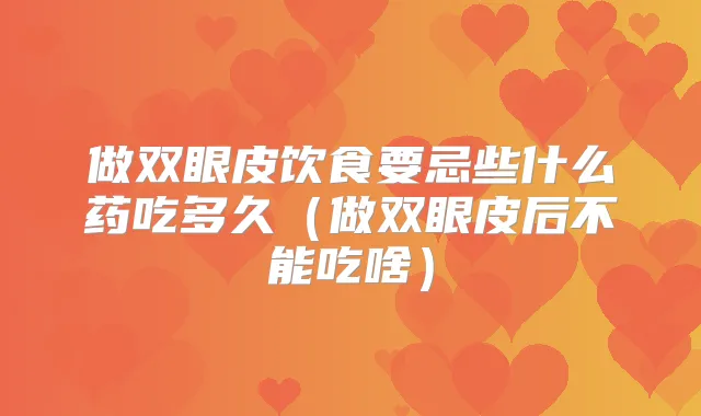 做双眼皮饮食要忌些什么药吃多久（做双眼皮后不能吃啥）
