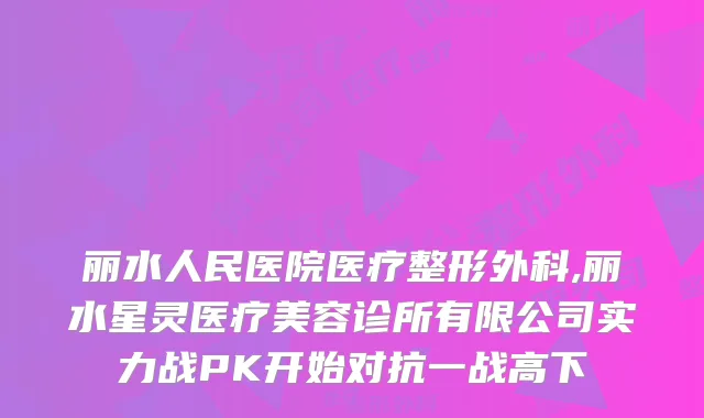 丽水人民医院医疗整形外科,丽水星灵医疗美容诊所有限公司实力战PK开始对抗一战高下