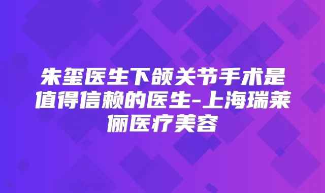 朱玺医生下颌关节手术是值得信赖的医生-上海瑞莱俪医疗美容