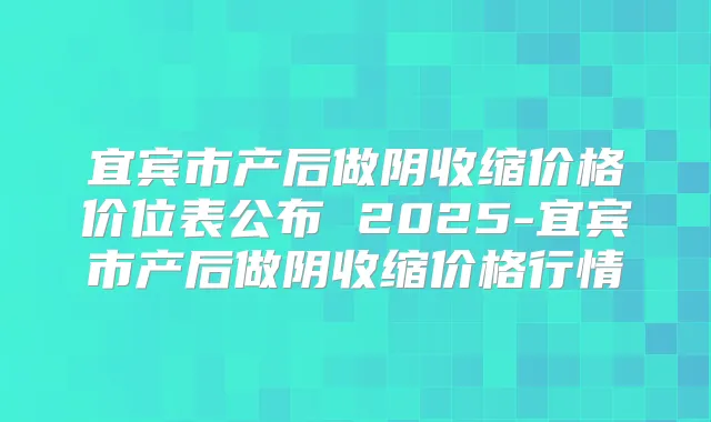宜宾市产后做阴收缩价格价位表公布 2025-宜宾市产后做阴收缩价格行情