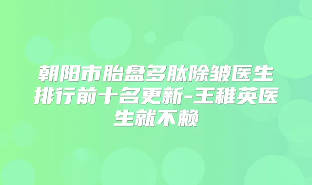 朝阳市胎盘多肽除皱医生排行前十名更新-王稚英医生就不赖