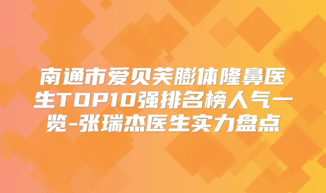 南通市爱贝芙膨体隆鼻医生TOP10强排名榜人气一览-张瑞杰医生实力盘点