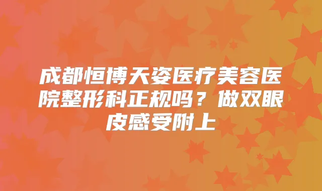 成都恒博天姿医疗美容医院整形科正规吗？做双眼皮感受附上