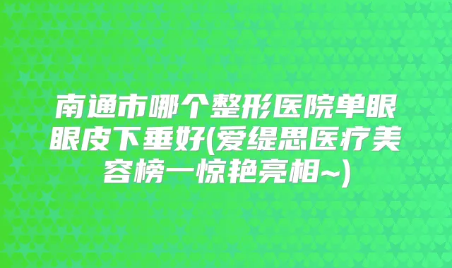南通市哪个整形医院单眼眼皮下垂好(爱缇思医疗美容榜一惊艳亮相~)