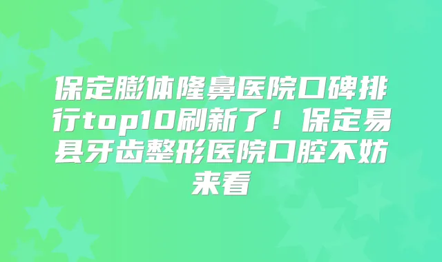 保定膨体隆鼻医院口碑排行top10刷新了!保定易县牙齿整形医院口腔不妨来看