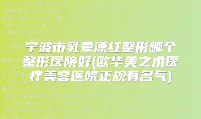 宁波市乳晕漂红整形哪个整形医院好(欧华美之术医疗美容医院正规有名气)
