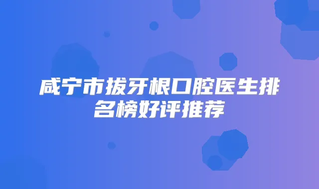 咸宁市拔牙根口腔医生排名榜好评推荐